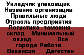 Укладчик-упаковщик › Название организации ­ Правильные люди › Отрасль предприятия ­ Логистика, таможня, склад › Минимальный оклад ­ 16 000 - Все города Работа » Вакансии   . Дагестан респ.,Дагестанские Огни г.